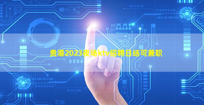 贵港2023夜场ktv招聘日结可兼职
